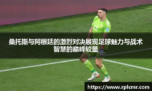 桑托斯与阿根廷的激烈对决展现足球魅力与战术智慧的巅峰较量