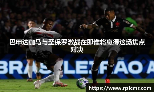 巴甲达伽马与圣保罗激战在即谁将赢得这场焦点对决